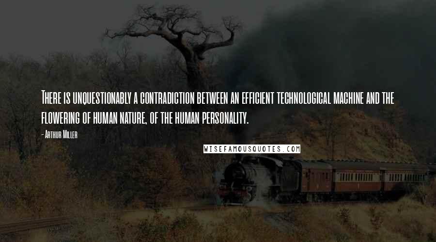 Arthur Miller Quotes: There is unquestionably a contradiction between an efficient technological machine and the flowering of human nature, of the human personality.
