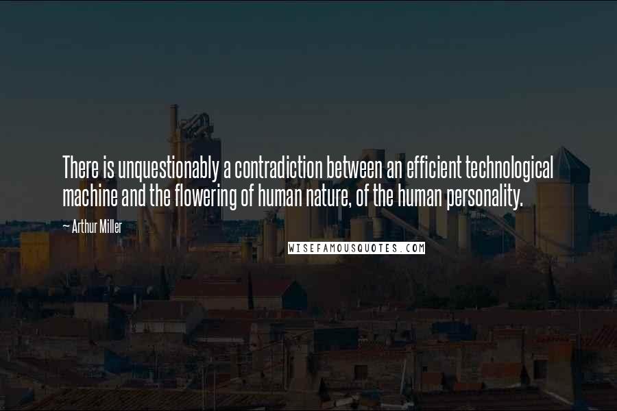 Arthur Miller Quotes: There is unquestionably a contradiction between an efficient technological machine and the flowering of human nature, of the human personality.