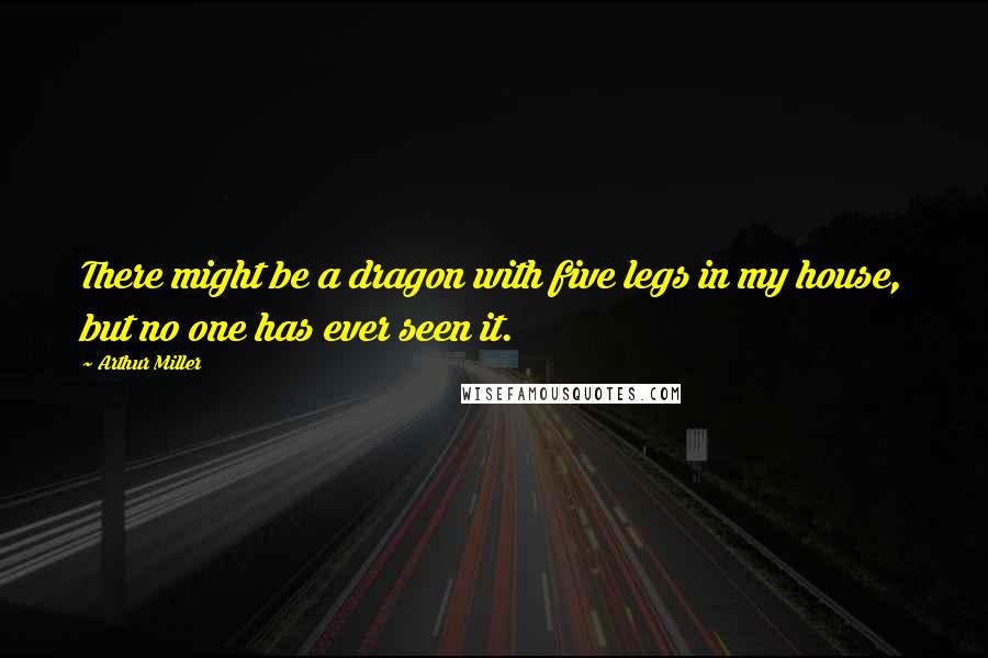 Arthur Miller Quotes: There might be a dragon with five legs in my house, but no one has ever seen it.