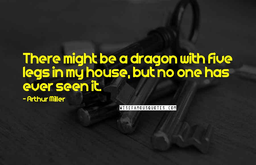 Arthur Miller Quotes: There might be a dragon with five legs in my house, but no one has ever seen it.