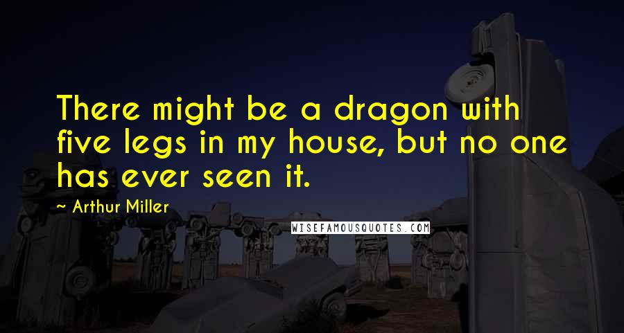 Arthur Miller Quotes: There might be a dragon with five legs in my house, but no one has ever seen it.