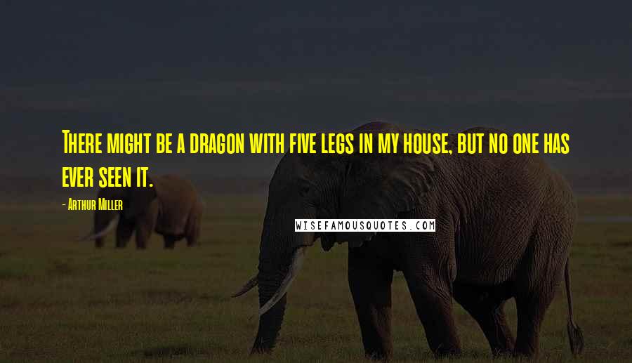 Arthur Miller Quotes: There might be a dragon with five legs in my house, but no one has ever seen it.