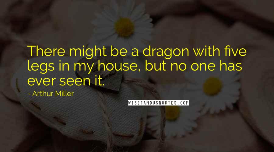 Arthur Miller Quotes: There might be a dragon with five legs in my house, but no one has ever seen it.