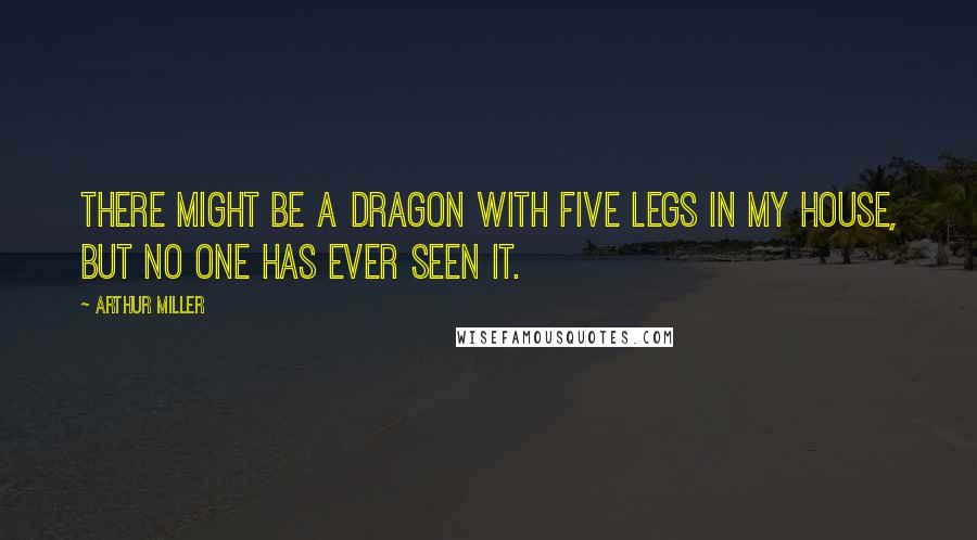 Arthur Miller Quotes: There might be a dragon with five legs in my house, but no one has ever seen it.
