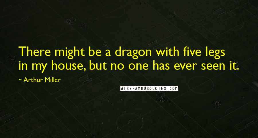 Arthur Miller Quotes: There might be a dragon with five legs in my house, but no one has ever seen it.