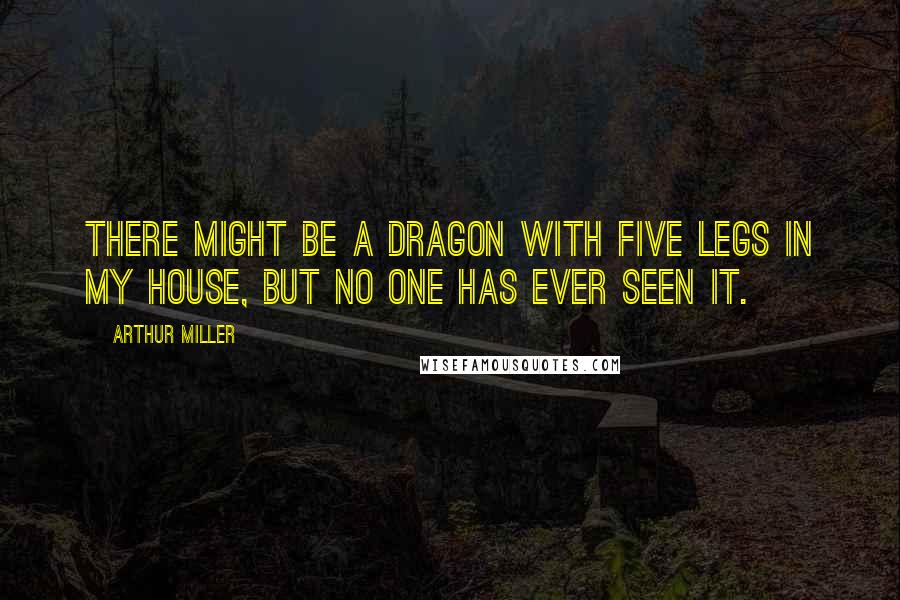 Arthur Miller Quotes: There might be a dragon with five legs in my house, but no one has ever seen it.