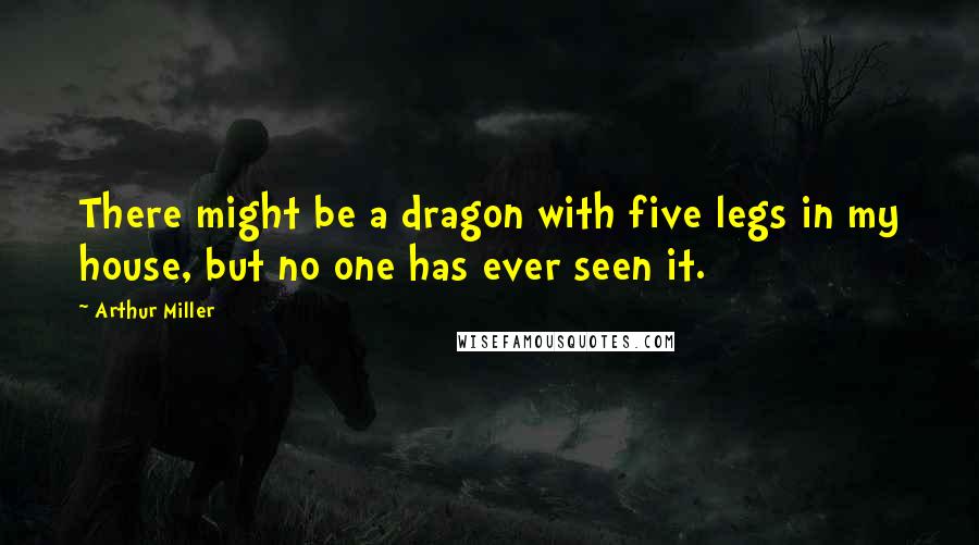 Arthur Miller Quotes: There might be a dragon with five legs in my house, but no one has ever seen it.