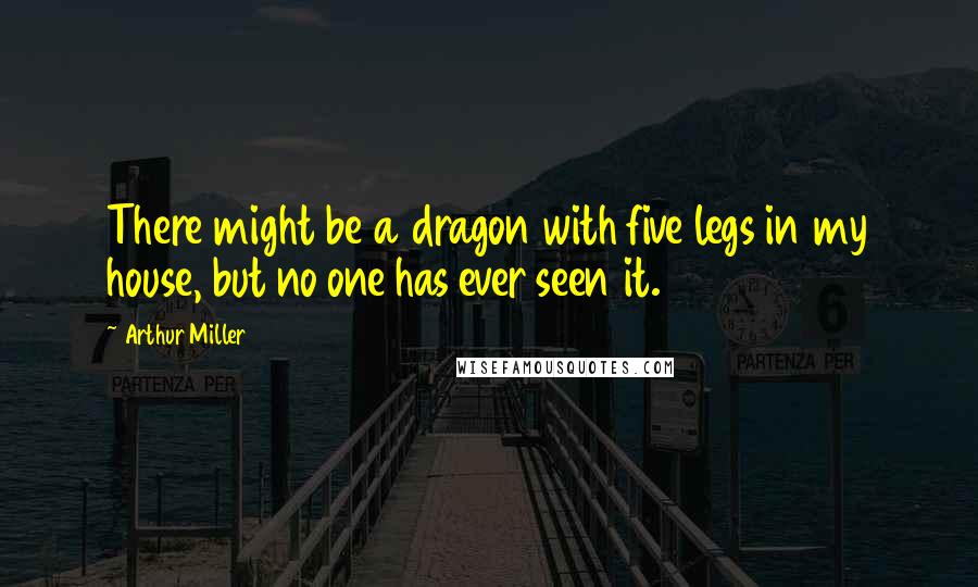 Arthur Miller Quotes: There might be a dragon with five legs in my house, but no one has ever seen it.