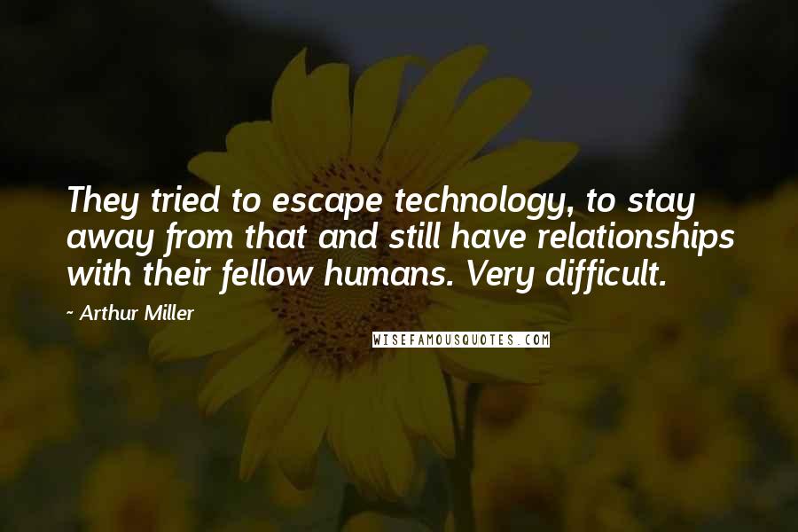 Arthur Miller Quotes: They tried to escape technology, to stay away from that and still have relationships with their fellow humans. Very difficult.