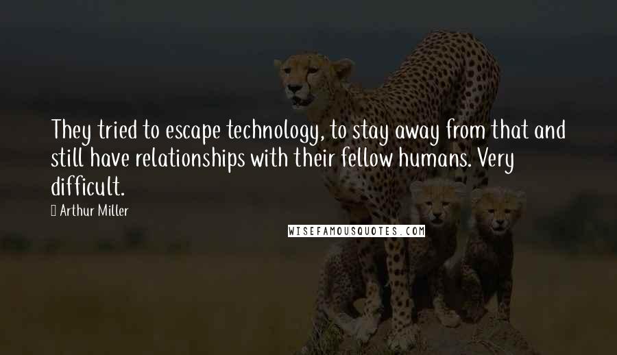 Arthur Miller Quotes: They tried to escape technology, to stay away from that and still have relationships with their fellow humans. Very difficult.