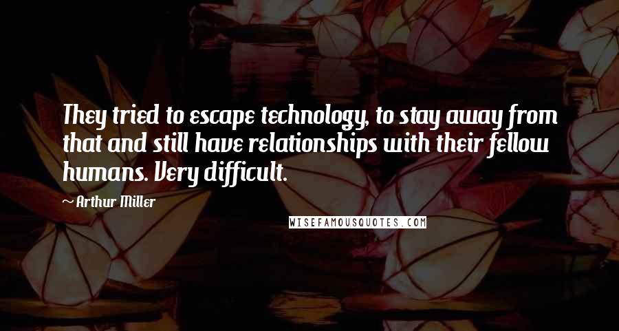 Arthur Miller Quotes: They tried to escape technology, to stay away from that and still have relationships with their fellow humans. Very difficult.