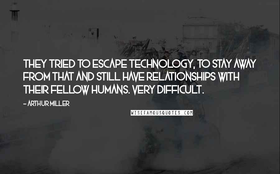 Arthur Miller Quotes: They tried to escape technology, to stay away from that and still have relationships with their fellow humans. Very difficult.