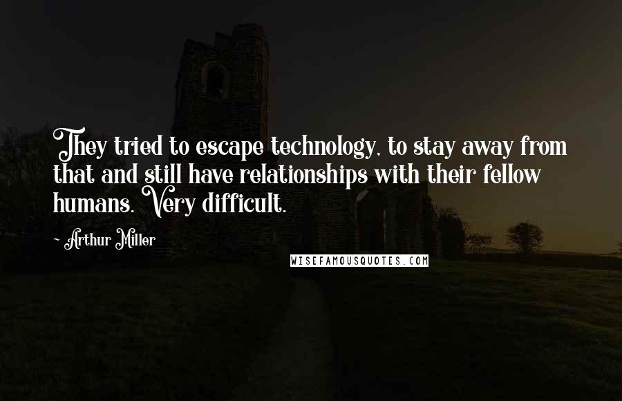 Arthur Miller Quotes: They tried to escape technology, to stay away from that and still have relationships with their fellow humans. Very difficult.