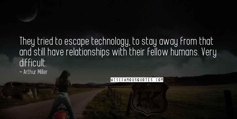 Arthur Miller Quotes: They tried to escape technology, to stay away from that and still have relationships with their fellow humans. Very difficult.