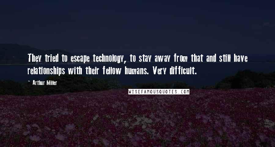 Arthur Miller Quotes: They tried to escape technology, to stay away from that and still have relationships with their fellow humans. Very difficult.