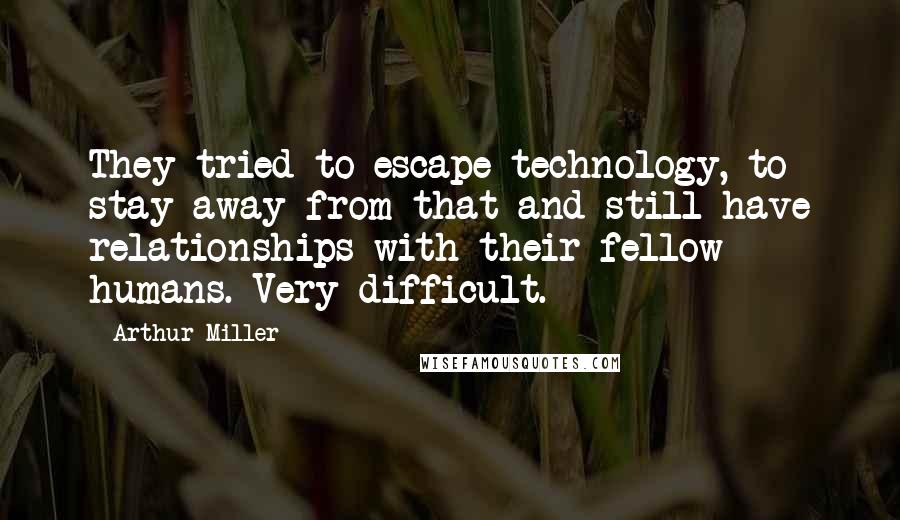 Arthur Miller Quotes: They tried to escape technology, to stay away from that and still have relationships with their fellow humans. Very difficult.