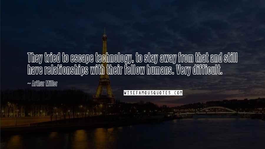 Arthur Miller Quotes: They tried to escape technology, to stay away from that and still have relationships with their fellow humans. Very difficult.