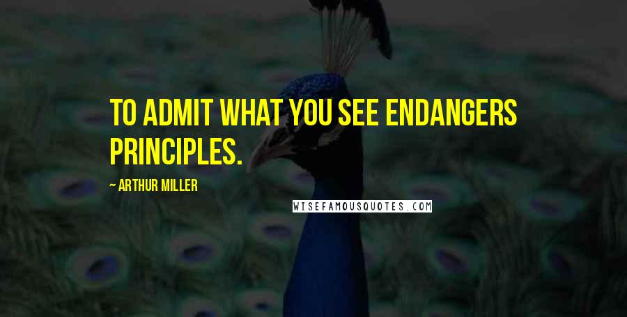 Arthur Miller Quotes: To admit what you see endangers principles.