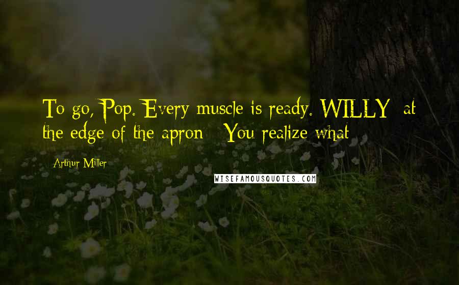 Arthur Miller Quotes: To go, Pop. Every muscle is ready. WILLY [at the edge of the apron]: You realize what