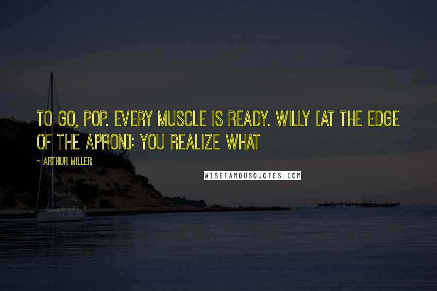 Arthur Miller Quotes: To go, Pop. Every muscle is ready. WILLY [at the edge of the apron]: You realize what