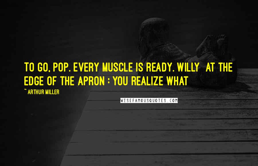 Arthur Miller Quotes: To go, Pop. Every muscle is ready. WILLY [at the edge of the apron]: You realize what