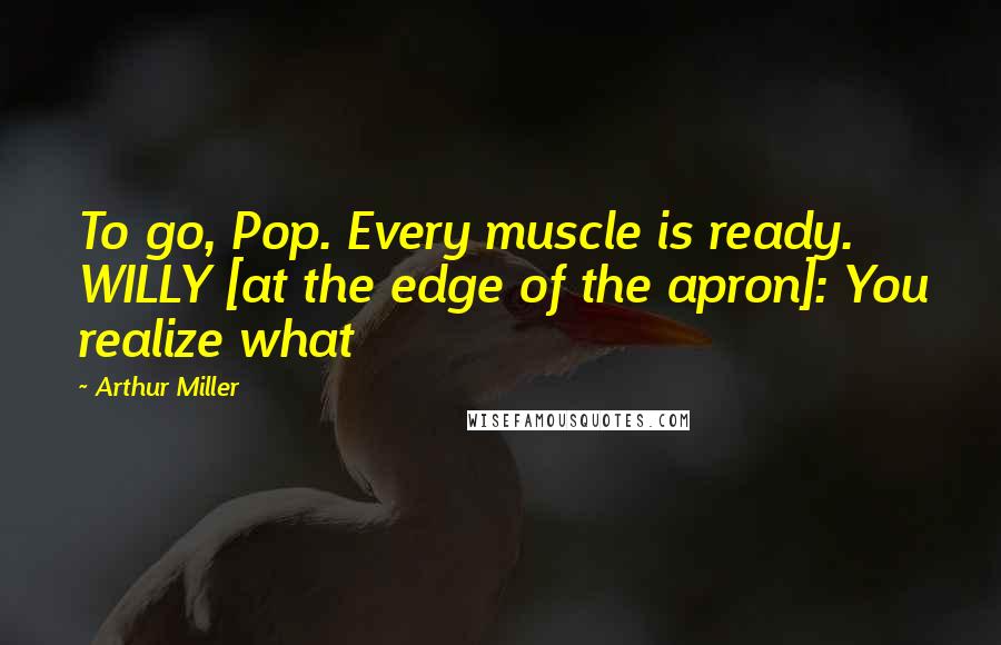 Arthur Miller Quotes: To go, Pop. Every muscle is ready. WILLY [at the edge of the apron]: You realize what