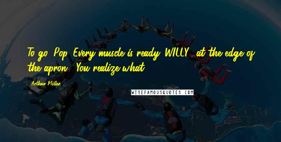 Arthur Miller Quotes: To go, Pop. Every muscle is ready. WILLY [at the edge of the apron]: You realize what