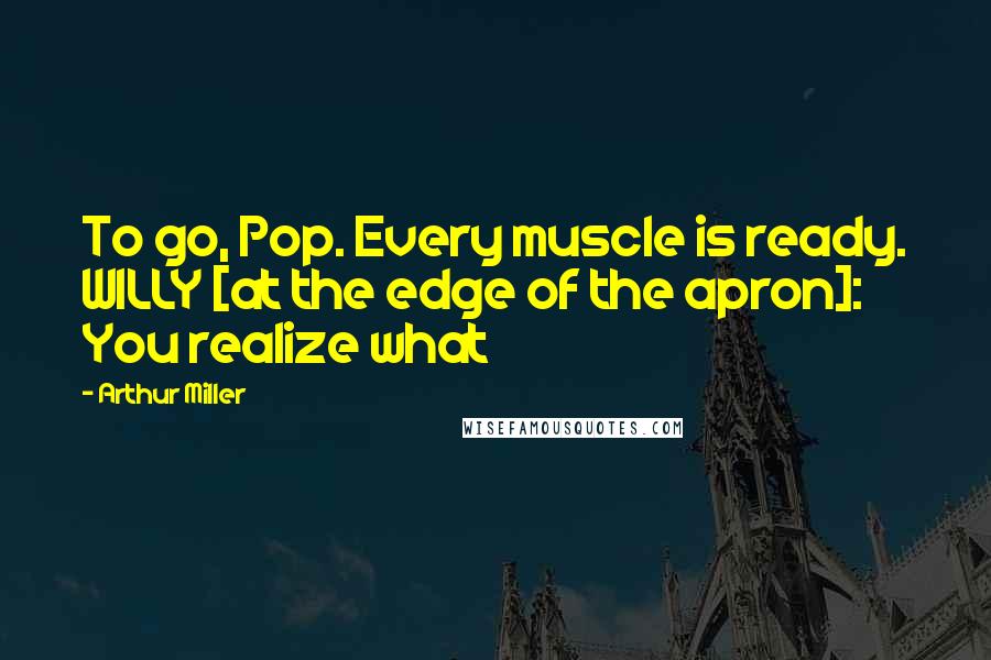 Arthur Miller Quotes: To go, Pop. Every muscle is ready. WILLY [at the edge of the apron]: You realize what