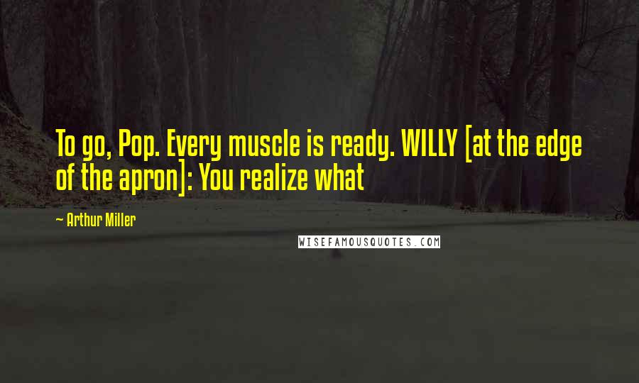 Arthur Miller Quotes: To go, Pop. Every muscle is ready. WILLY [at the edge of the apron]: You realize what