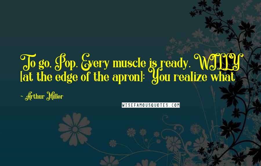 Arthur Miller Quotes: To go, Pop. Every muscle is ready. WILLY [at the edge of the apron]: You realize what
