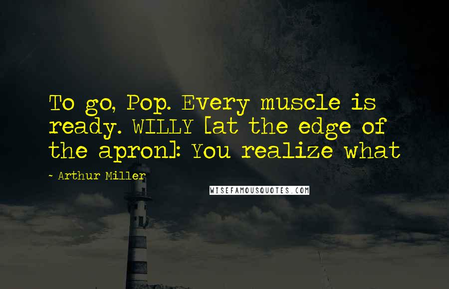 Arthur Miller Quotes: To go, Pop. Every muscle is ready. WILLY [at the edge of the apron]: You realize what