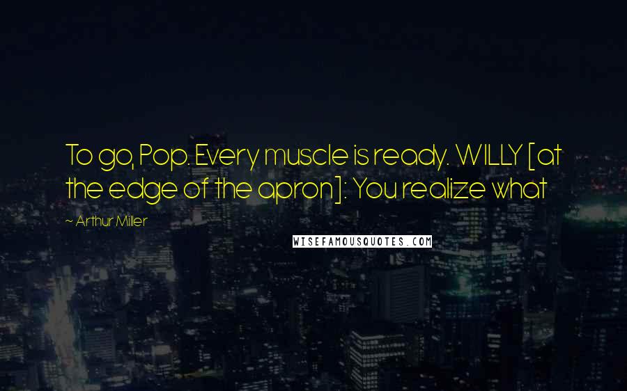 Arthur Miller Quotes: To go, Pop. Every muscle is ready. WILLY [at the edge of the apron]: You realize what