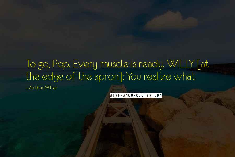 Arthur Miller Quotes: To go, Pop. Every muscle is ready. WILLY [at the edge of the apron]: You realize what