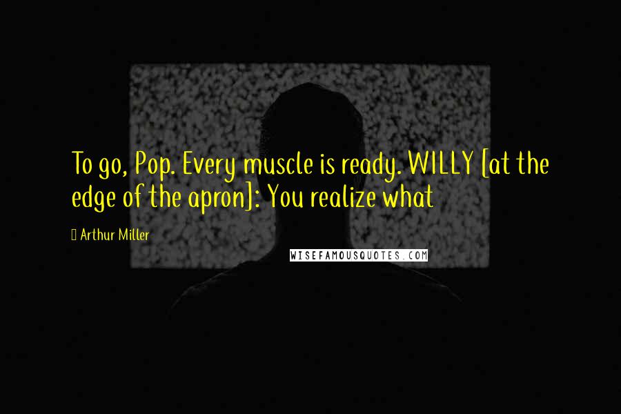 Arthur Miller Quotes: To go, Pop. Every muscle is ready. WILLY [at the edge of the apron]: You realize what