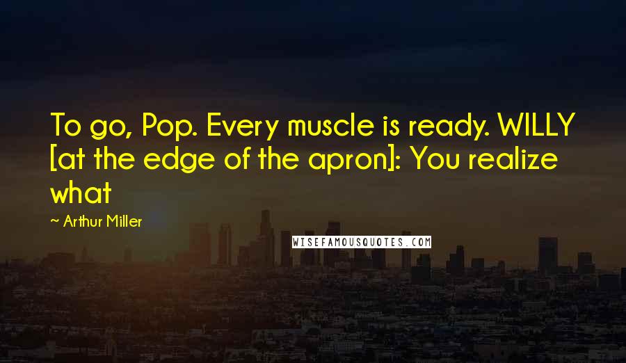 Arthur Miller Quotes: To go, Pop. Every muscle is ready. WILLY [at the edge of the apron]: You realize what