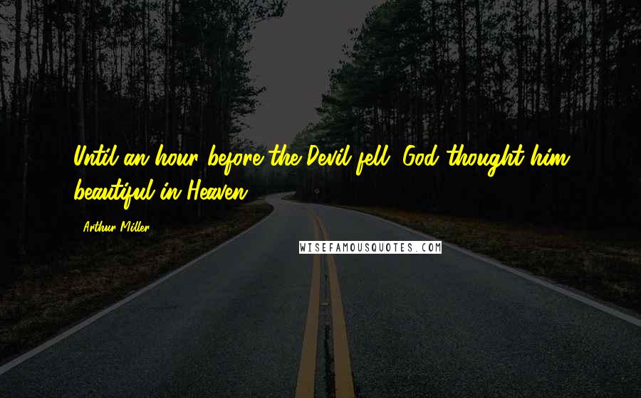 Arthur Miller Quotes: Until an hour before the Devil fell, God thought him beautiful in Heaven.