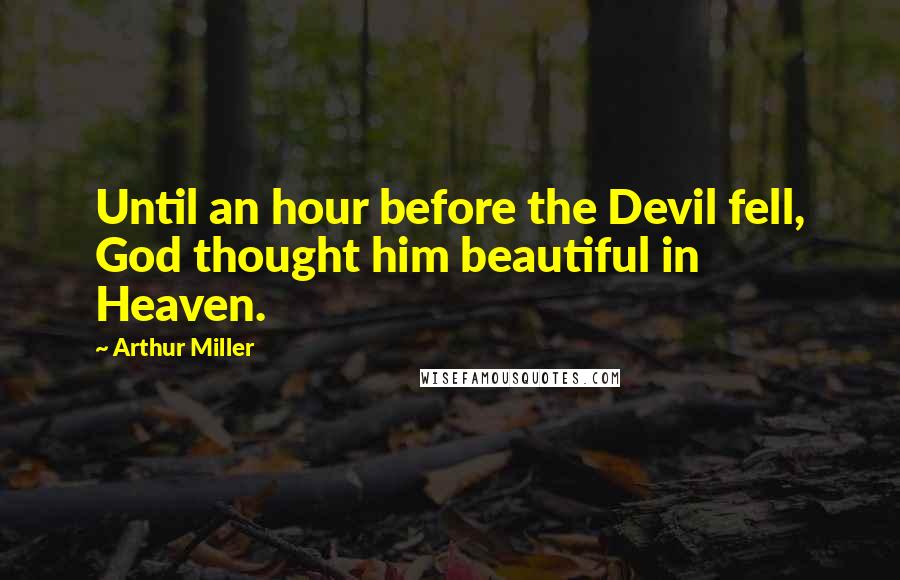 Arthur Miller Quotes: Until an hour before the Devil fell, God thought him beautiful in Heaven.