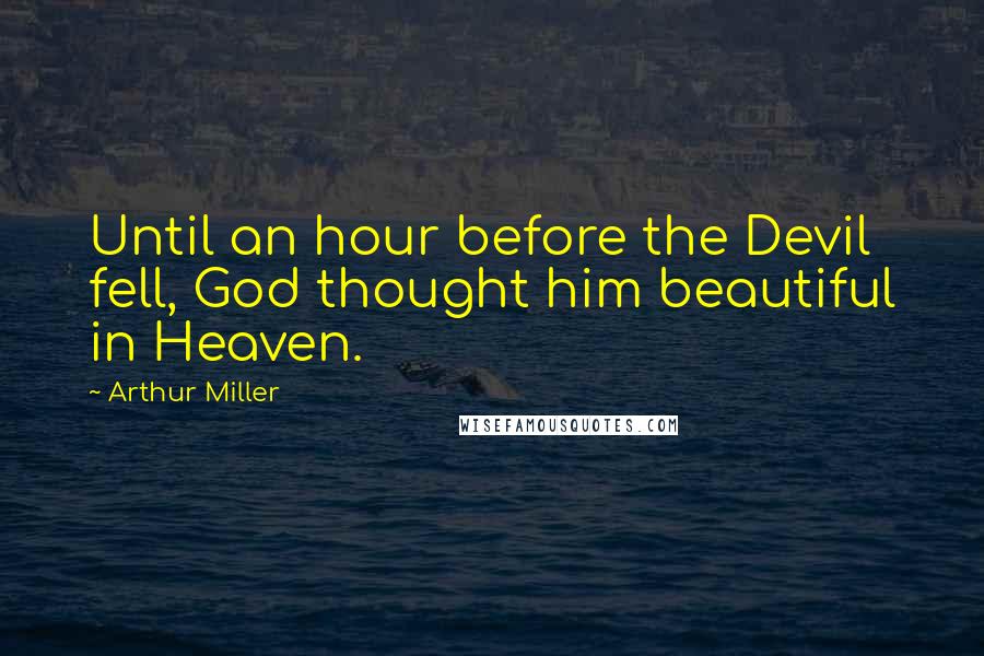 Arthur Miller Quotes: Until an hour before the Devil fell, God thought him beautiful in Heaven.