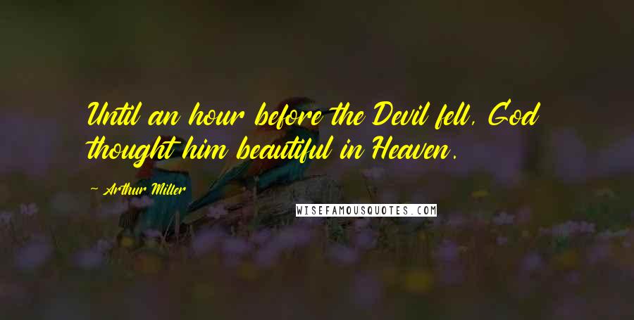 Arthur Miller Quotes: Until an hour before the Devil fell, God thought him beautiful in Heaven.