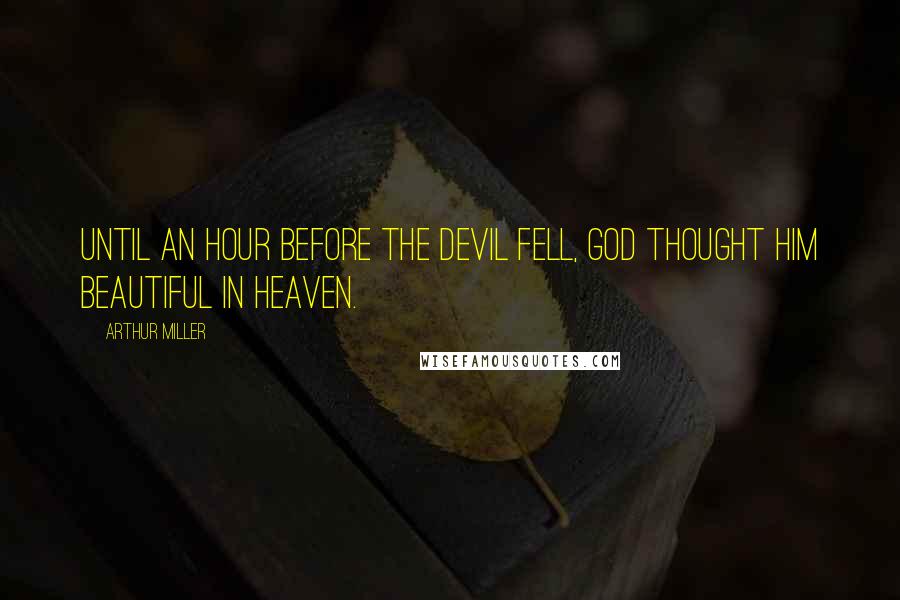 Arthur Miller Quotes: Until an hour before the Devil fell, God thought him beautiful in Heaven.