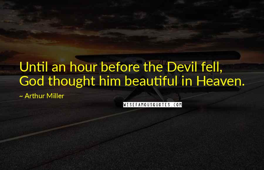 Arthur Miller Quotes: Until an hour before the Devil fell, God thought him beautiful in Heaven.