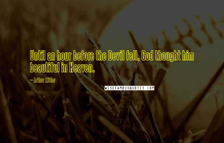 Arthur Miller Quotes: Until an hour before the Devil fell, God thought him beautiful in Heaven.