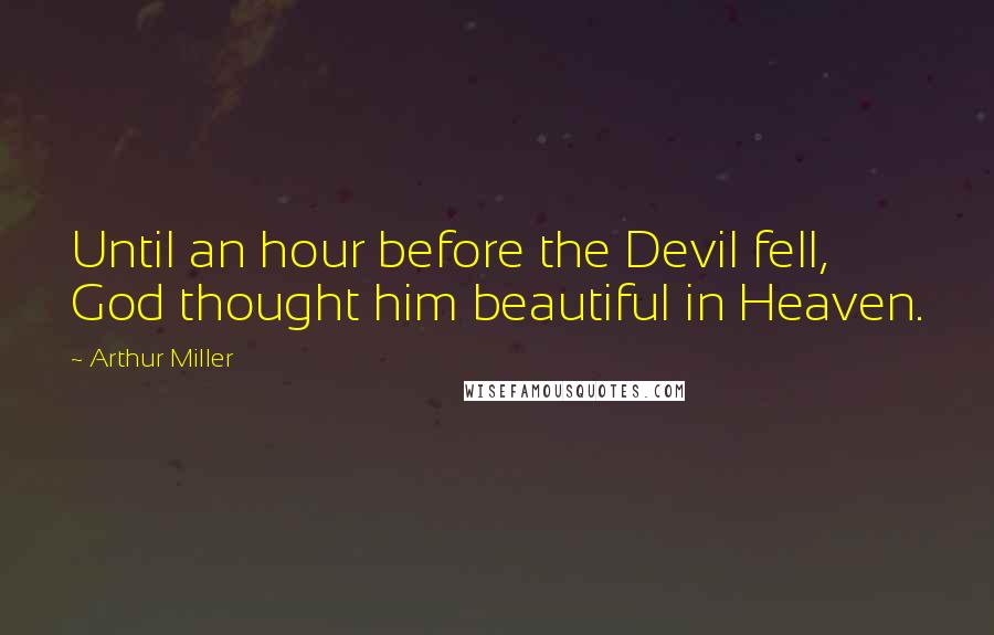 Arthur Miller Quotes: Until an hour before the Devil fell, God thought him beautiful in Heaven.