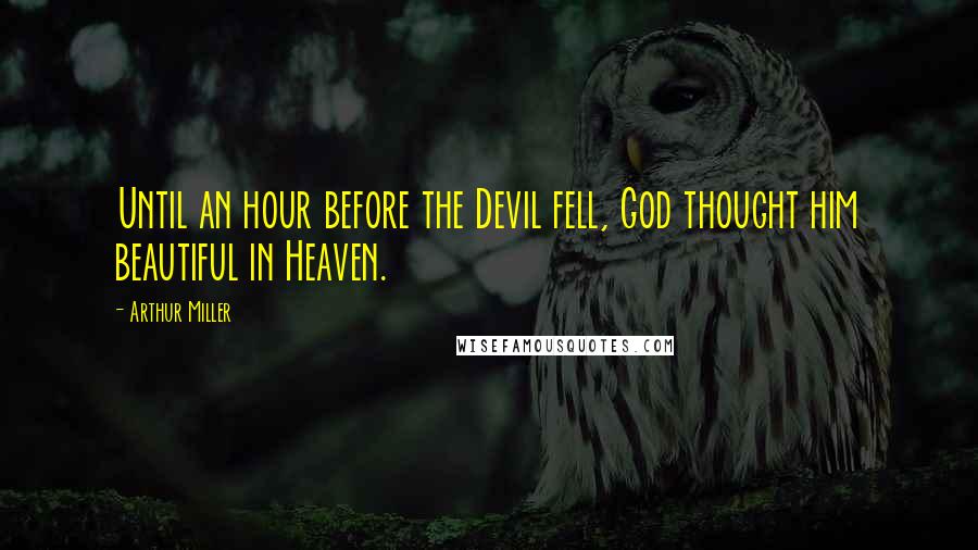 Arthur Miller Quotes: Until an hour before the Devil fell, God thought him beautiful in Heaven.