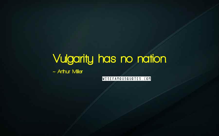 Arthur Miller Quotes: Vulgarity has no nation.