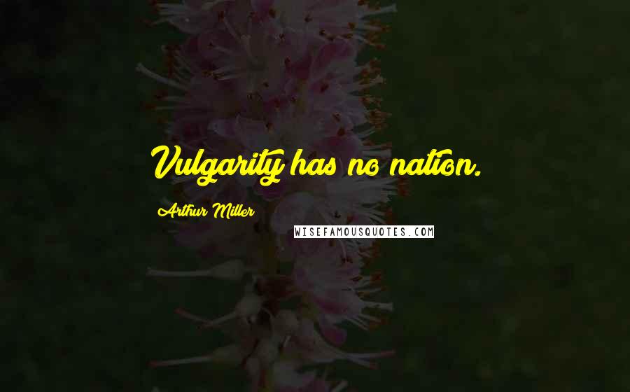 Arthur Miller Quotes: Vulgarity has no nation.