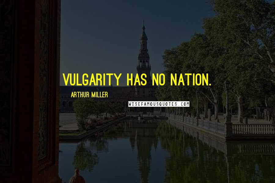 Arthur Miller Quotes: Vulgarity has no nation.