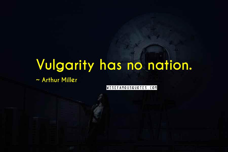 Arthur Miller Quotes: Vulgarity has no nation.