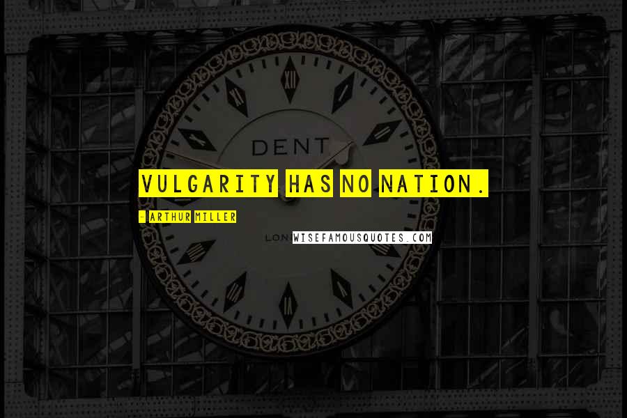 Arthur Miller Quotes: Vulgarity has no nation.