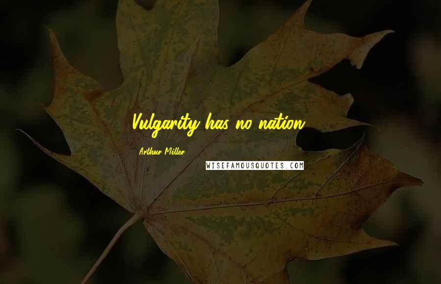 Arthur Miller Quotes: Vulgarity has no nation.